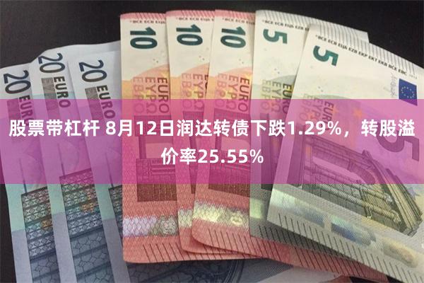 股票带杠杆 8月12日润达转债下跌1.29%，转股溢价率25.55%