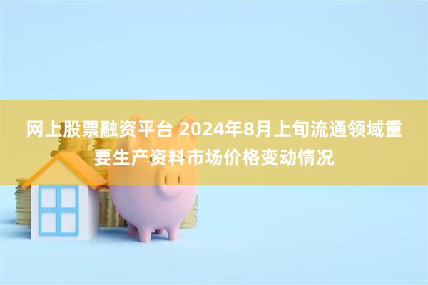 网上股票融资平台 2024年8月上旬流通领域重要生产资料市场价格变动情况