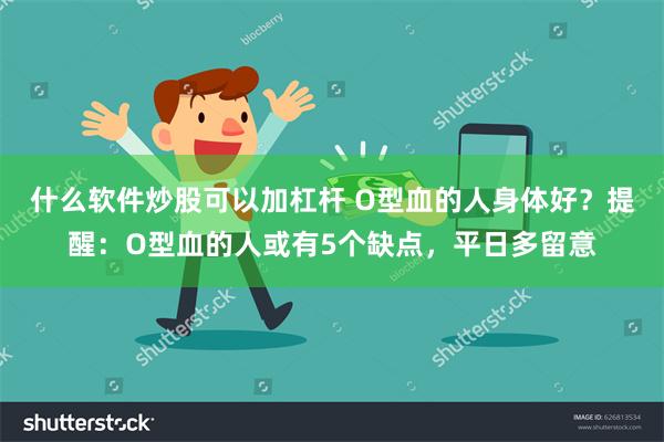 什么软件炒股可以加杠杆 O型血的人身体好？提醒：O型血的人或有5个缺点，平日多留意