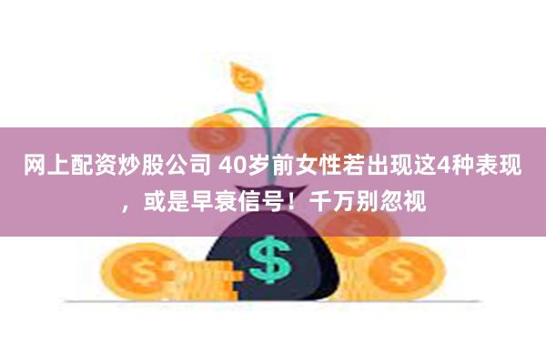 网上配资炒股公司 40岁前女性若出现这4种表现，或是早衰信号！千万别忽视