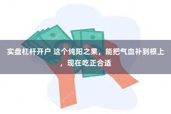 实盘杠杆开户 这个纯阳之果，能把气血补到根上，现在吃正合适