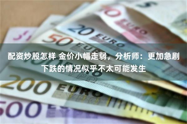 配资炒股怎样 金价小幅走弱，分析师：更加急剧下跌的情况似乎不太可能发生