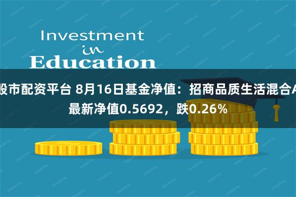 股市配资平台 8月16日基金净值：招商品质生活混合A最新净值0.5692，跌0.26%