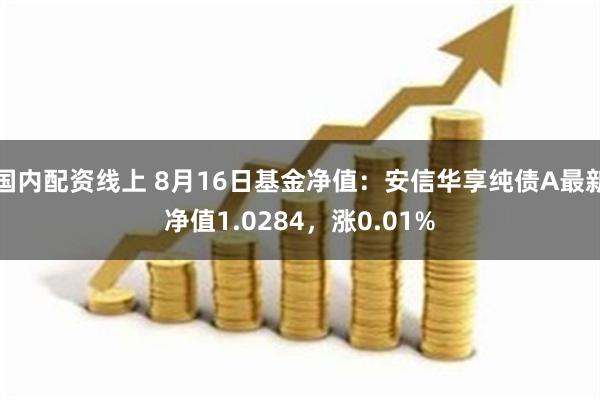 国内配资线上 8月16日基金净值：安信华享纯债A最新净值1.0284，涨0.01%