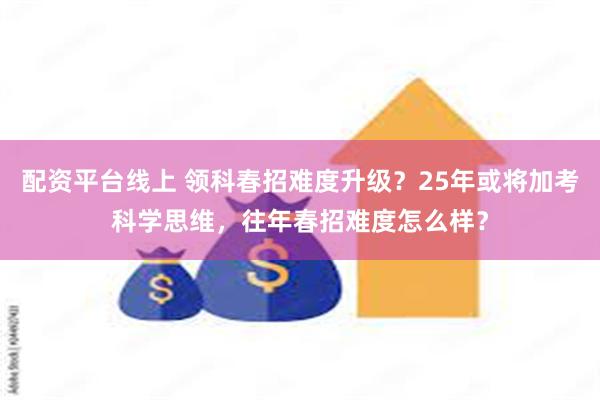 配资平台线上 领科春招难度升级？25年或将加考科学思维，往年春招难度怎么样？