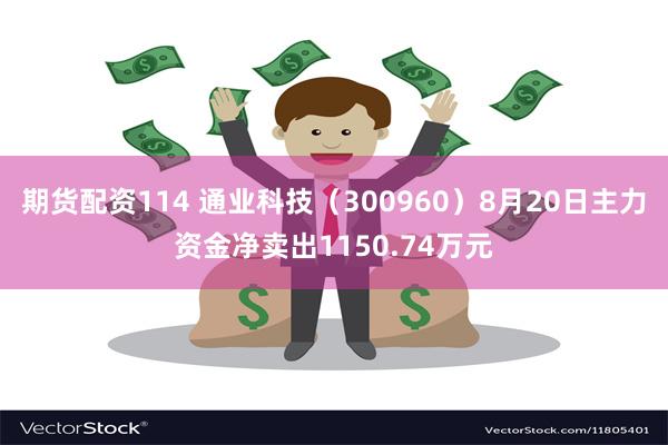 期货配资114 通业科技（300960）8月20日主力资金净卖出1150.74万元