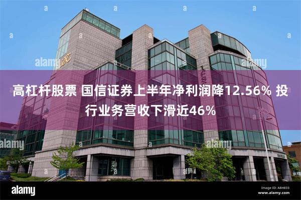 高杠杆股票 国信证券上半年净利润降12.56% 投行业务营收下滑近46%