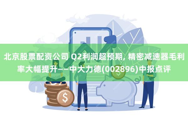 北京股票配资公司 Q2利润超预期, 精密减速器毛利率大幅提升——中大力德(002896)中报点评