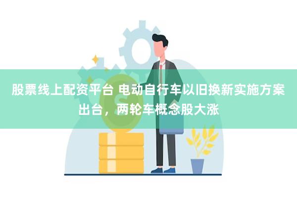 股票线上配资平台 电动自行车以旧换新实施方案出台，两轮车概念股大涨