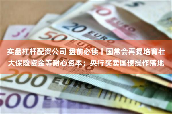 实盘杠杆配资公司 盘前必读丨国常会再提培育壮大保险资金等耐心资本；央行买卖国债操作落地