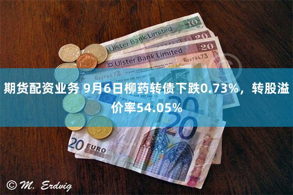 期货配资业务 9月6日柳药转债下跌0.73%，转股溢价率54.05%