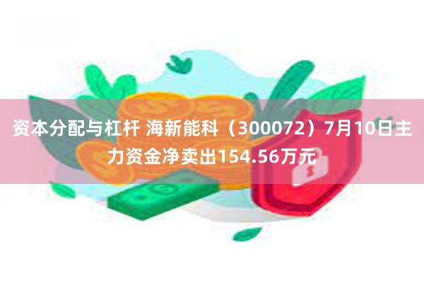 资本分配与杠杆 海新能科（300072）7月10日主力资金净卖出154.56万元