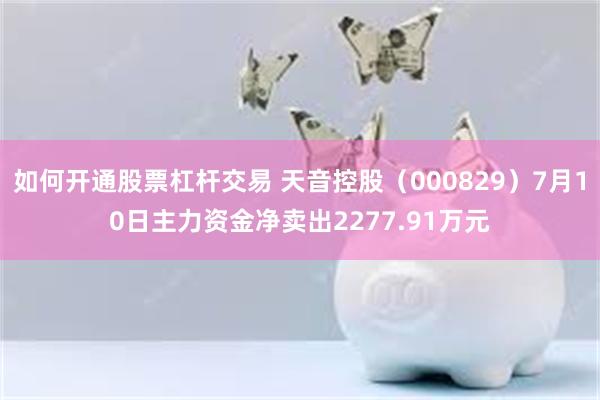 如何开通股票杠杆交易 天音控股（000829）7月10日主力资金净卖出2277.91万元