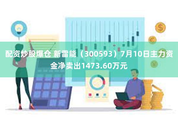 配资炒股爆仓 新雷能（300593）7月10日主力资金净卖出1473.60万元