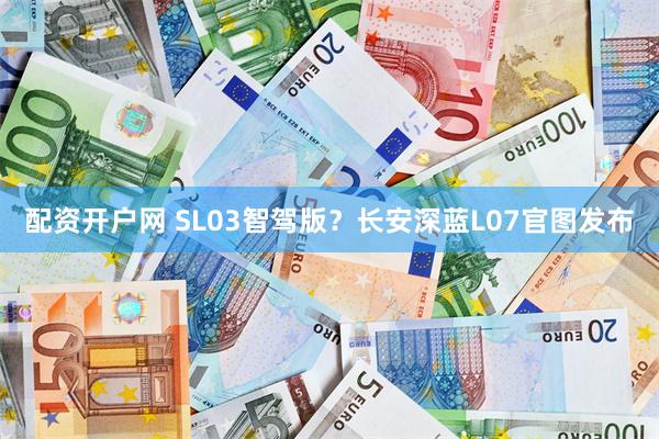 配资开户网 SL03智驾版？长安深蓝L07官图发布