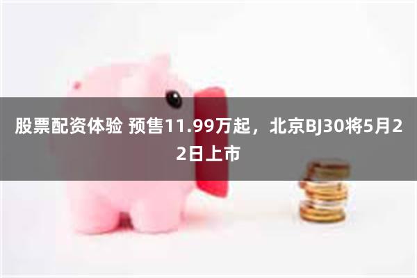 股票配资体验 预售11.99万起，北京BJ30将5月22日上市