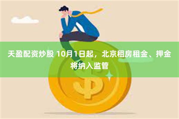 天盈配资炒股 10月1日起，北京租房租金、押金将纳入监管