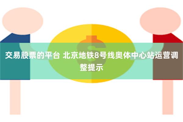 交易股票的平台 北京地铁8号线奥体中心站运营调整提示