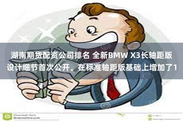 湖南期货配资公司排名 全新BMW X3长轴距版设计细节首次公开。在标准轴距版基础上增加了1