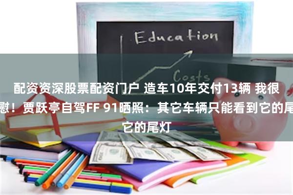 配资资深股票配资门户 造车10年交付13辆 我很欣慰！贾跃亭自驾FF 91晒照：其它车辆只能看到它的尾灯