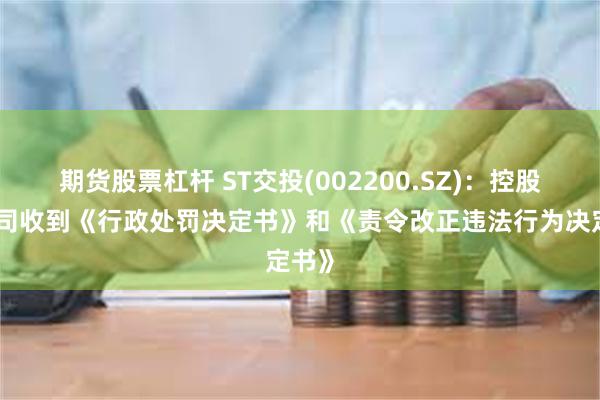 期货股票杠杆 ST交投(002200.SZ)：控股子公司收到《行政处罚决定书》和《责令改正违法行为决定书》