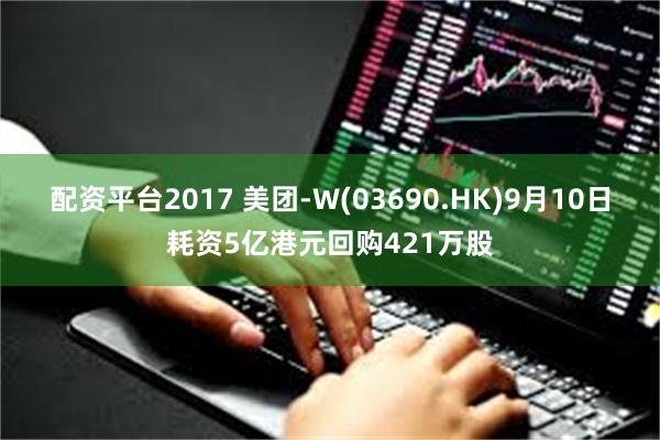 配资平台2017 美团-W(03690.HK)9月10日耗资5亿港元回购421万股