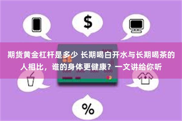 期货黄金杠杆是多少 长期喝白开水与长期喝茶的人相比，谁的身体更健康？一文讲给你听