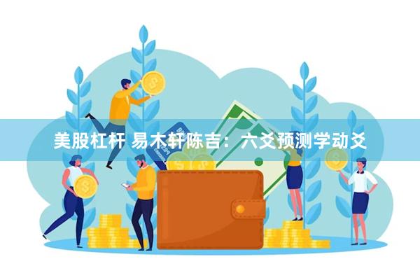 美股杠杆 易木轩陈吉：六爻预测学动爻