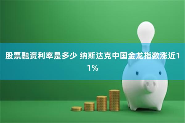 股票融资利率是多少 纳斯达克中国金龙指数涨近11%