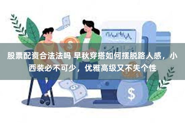 股票配资合法法吗 早秋穿搭如何摆脱路人感，小西装必不可少，优雅高级又不失个性