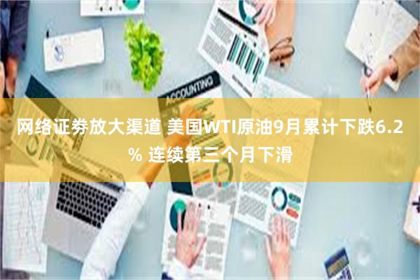 网络证劵放大渠道 美国WTI原油9月累计下跌6.2% 连续第三个月下滑