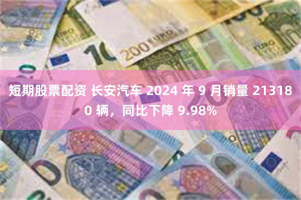 短期股票配资 长安汽车 2024 年 9 月销量 213180 辆，同比下降 9.98%