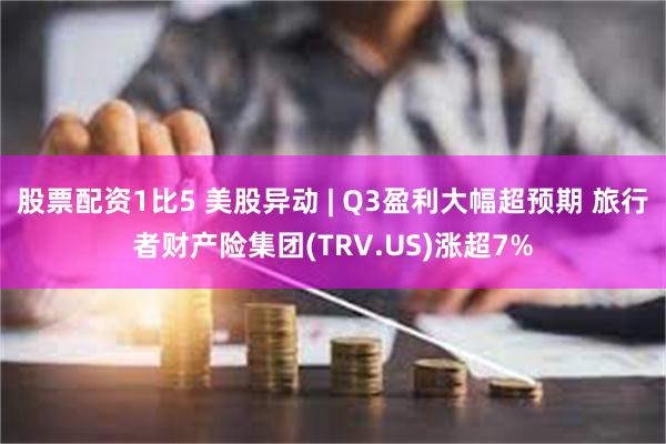 股票配资1比5 美股异动 | Q3盈利大幅超预期 旅行者财产险集团(TRV.US)涨超7%