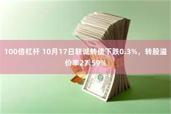 100倍杠杆 10月17日联诚转债下跌0.3%，转股溢价率27.59%