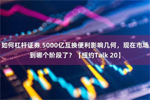 如何杠杆证券 5000亿互换便利影响几何，现在市场到哪个阶段了？【纽约Talk 20】