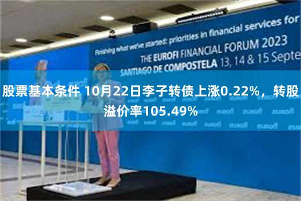 股票基本条件 10月22日李子转债上涨0.22%，转股溢价率105.49%