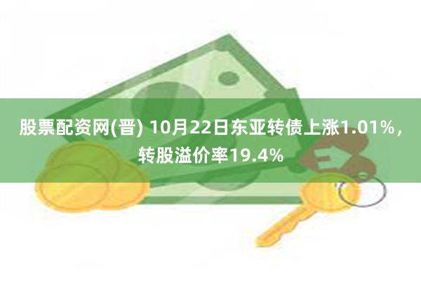 股票配资网(晋) 10月22日东亚转债上涨1.01%，转股溢价率19.4%