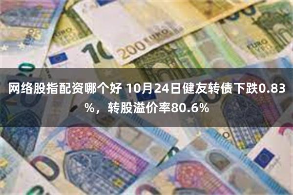 网络股指配资哪个好 10月24日健友转债下跌0.83%，转股溢价率80.6%