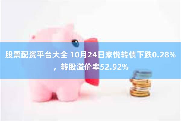 股票配资平台大全 10月24日家悦转债下跌0.28%，转股溢价率52.92%