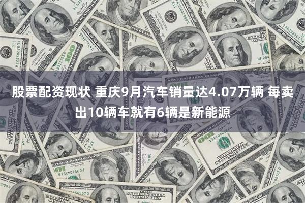 股票配资现状 重庆9月汽车销量达4.07万辆 每卖出10辆车就有6辆是新能源