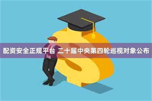 配资安全正规平台 二十届中央第四轮巡视对象公布