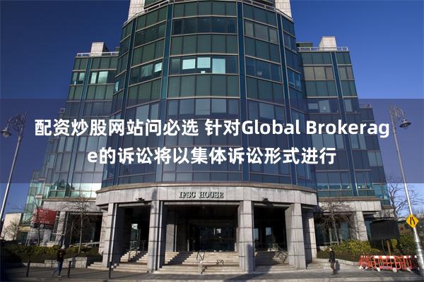 配资炒股网站问必选 针对Global Brokerage的诉讼将以集体诉讼形式进行