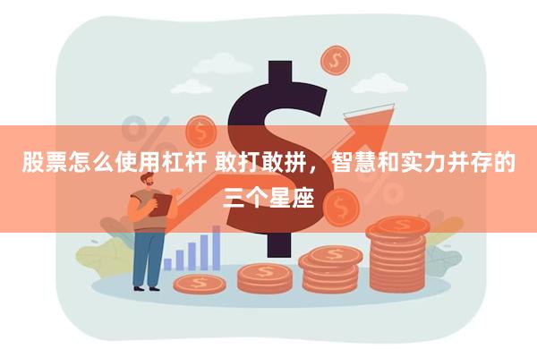 股票怎么使用杠杆 敢打敢拼，智慧和实力并存的三个星座