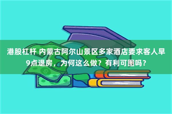 港股杠杆 内蒙古阿尔山景区多家酒店要求客人早9点退房，为何这么做？有利可图吗？