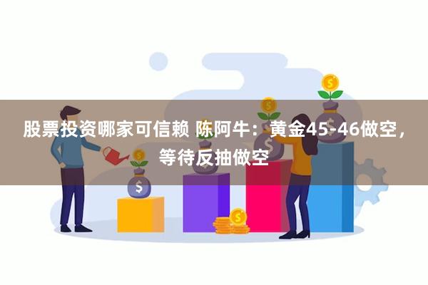 股票投资哪家可信赖 陈阿牛：黄金45-46做空，等待反抽做空