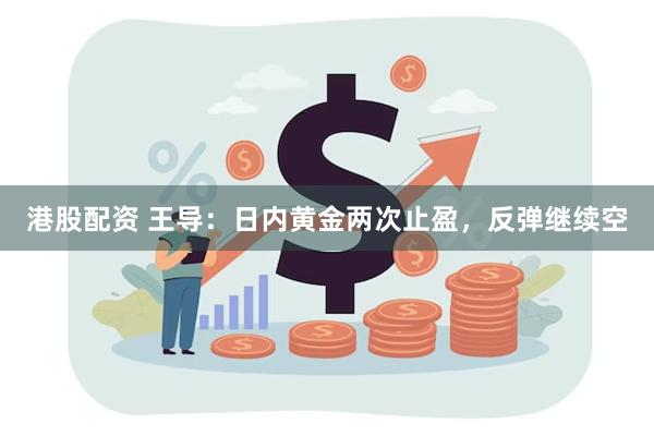 港股配资 王导：日内黄金两次止盈，反弹继续空