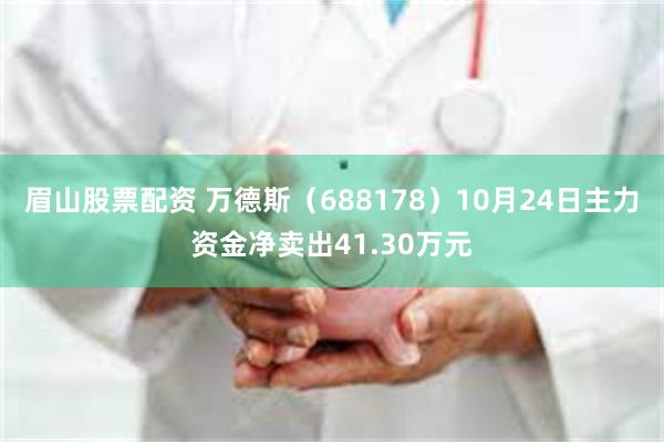 眉山股票配资 万德斯（688178）10月24日主力资金净卖出41.30万元