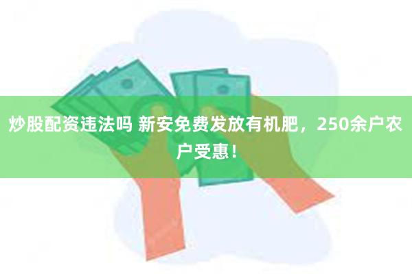 炒股配资违法吗 新安免费发放有机肥，250余户农户受惠！