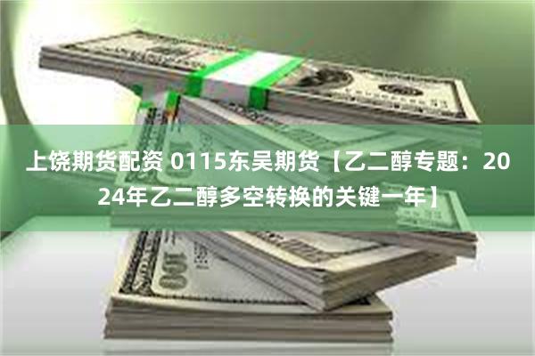 上饶期货配资 0115东吴期货【乙二醇专题：2024年乙二醇多空转换的关键一年】