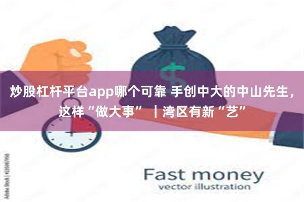 炒股杠杆平台app哪个可靠 手创中大的中山先生，这样“做大事” ｜湾区有新“艺”